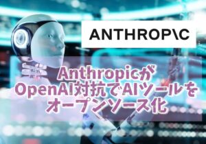 AnthropicがOpenAI対抗でAIツールをオープンソース化